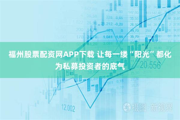 福州股票配资网APP下载 让每一缕“阳光”都化为私募投资者的底气