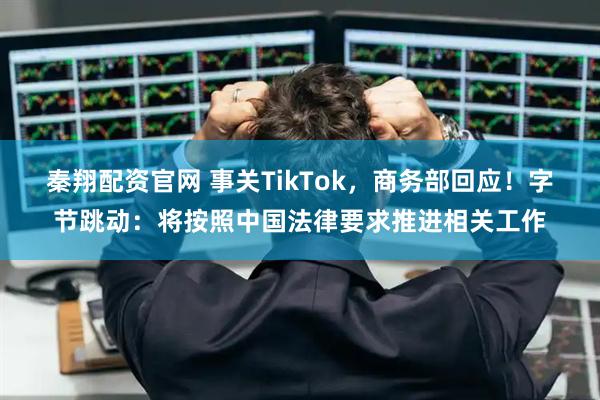 秦翔配资官网 事关TikTok，商务部回应！字节跳动：将按照中国法律要求推进相关工作