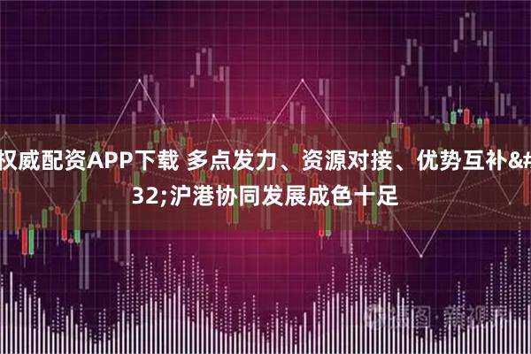 权威配资APP下载 多点发力、资源对接、优势互补 沪港协同发展成色十足