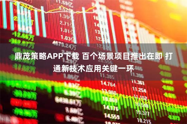 鼎茂策略APP下载 百个场景项目推出在即 打通新技术应用关键一环
