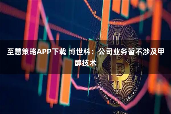 至慧策略APP下载 博世科：公司业务暂不涉及甲醇技术