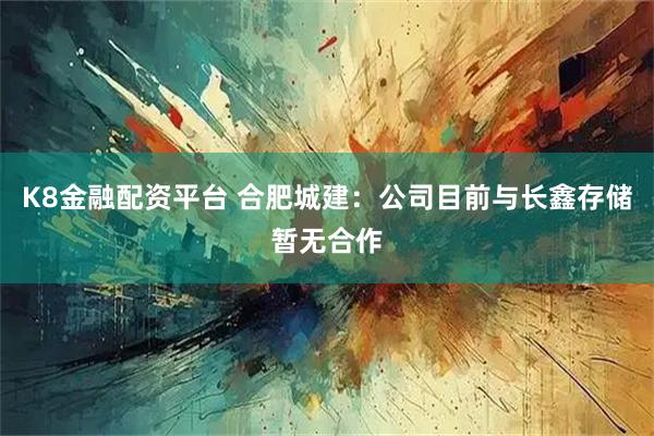 K8金融配资平台 合肥城建：公司目前与长鑫存储暂无合作