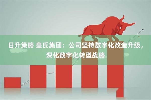 日升策略 皇氏集团：公司坚持数字化改造升级，深化数字化转型战略