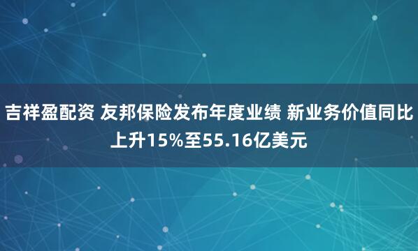 吉祥盈配资 友邦保险发布年度业绩 新业务价值同比上升15%至55.16亿美元