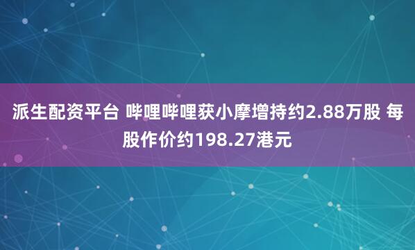 派生配资平台 哔哩哔哩获小摩增持约2.88万股 每股作价约198.27港元