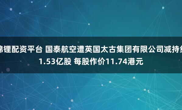 锦锂配资平台 国泰航空遭英国太古集团有限公司减持约1.53亿股 每股作价11.74港元