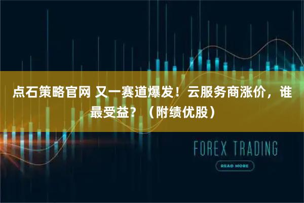 点石策略官网 又一赛道爆发！云服务商涨价，谁最受益？（附绩优股）