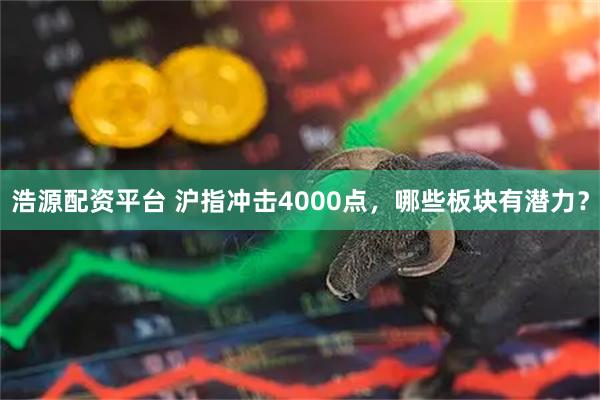 浩源配资平台 沪指冲击4000点,哪些板块有潜力?