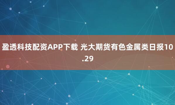 盈透科技配资APP下载 光大期货有色金属类日报10.29