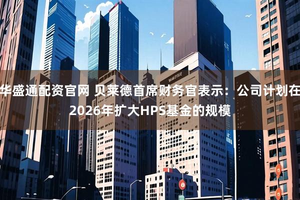 华盛通配资官网 贝莱德首席财务官表示：公司计划在2026年扩大HPS基金的规模