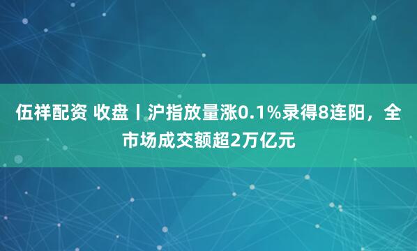 伍祥配资 收盘丨沪指放量涨0.1%录得8连阳，全市场成交额超2万亿元