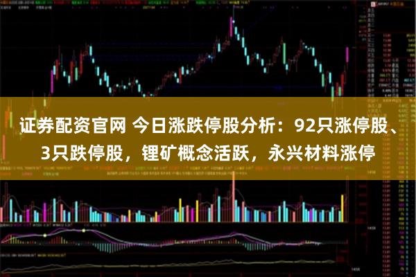 证券配资官网 今日涨跌停股分析：92只涨停股、3只跌停股，锂矿概念活跃，永兴材料涨停