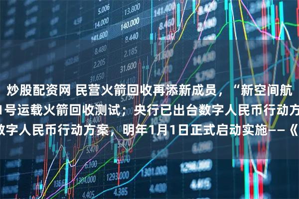 炒股配资网 民营火箭回收再添新成员,“新空间航天”宣布正式启动赤兔 1号运载火箭回收测试;央行已出台数字人民币行动方案,明年1月1日正式启动实施——《投资早参》