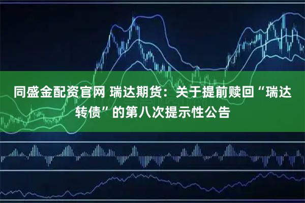 同盛金配资官网 瑞达期货：关于提前赎回“瑞达转债”的第八次提示性公告