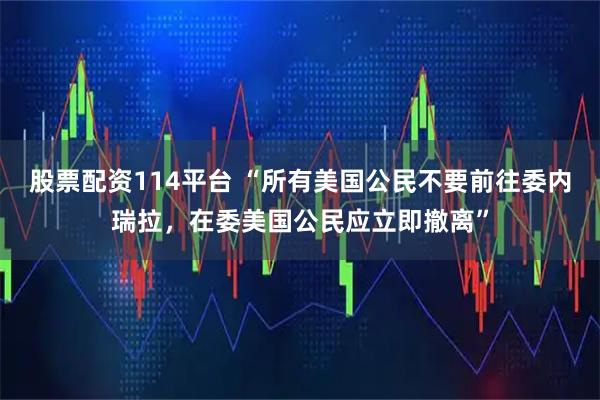 股票配资114平台 “所有美国公民不要前往委内瑞拉，在委美国公民应立即撤离”