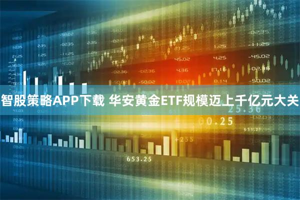 智股策略APP下载 华安黄金ETF规模迈上千亿元大关