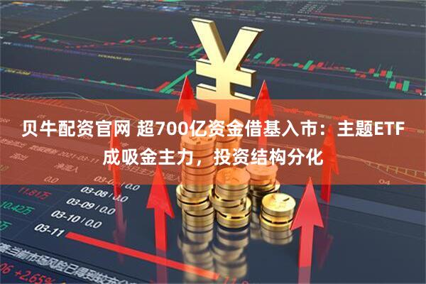 贝牛配资官网 超700亿资金借基入市：主题ETF成吸金主力，投资结构分化