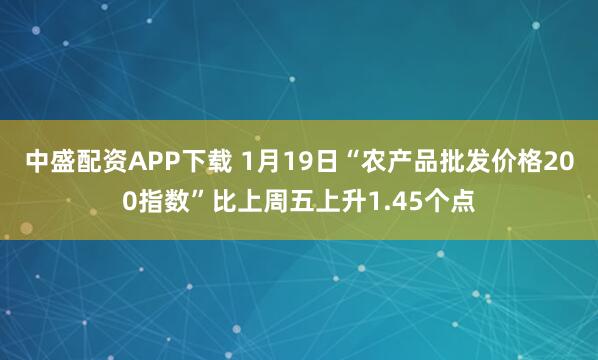 中盛配资APP下载 1月19日“农产品批发价格200指数”比上周五上升1.45个点