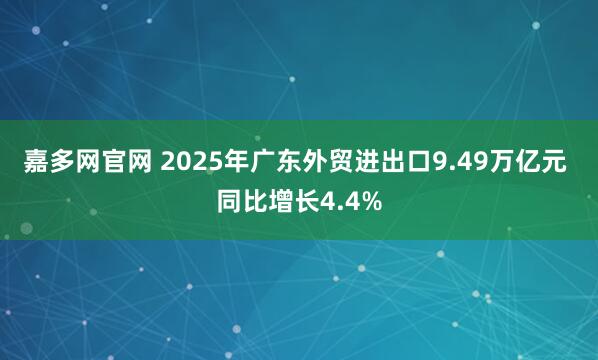 嘉多网官网 2025年广东外贸进出口9.49万亿元 同比增长4.4%