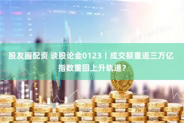 股友圈配资 谈股论金0123丨成交额重返三万亿 指数重回上升轨道？