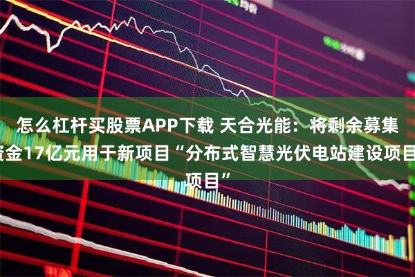 怎么杠杆买股票APP下载 天合光能：将剩余募集资金17亿元用于新项目“分布式智慧光伏电站建设项目”
