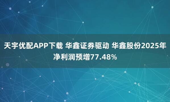 天宇优配APP下载 华鑫证券驱动 华鑫股份2025年净利润预增77.48%