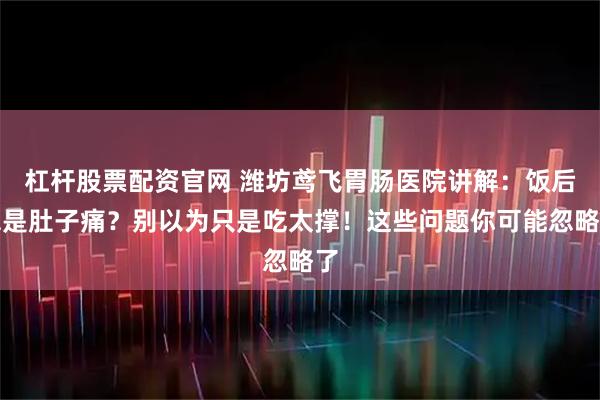 杠杆股票配资官网 潍坊鸢飞胃肠医院讲解：饭后总是肚子痛？别以为只是吃太撑！这些问题你可能忽略了