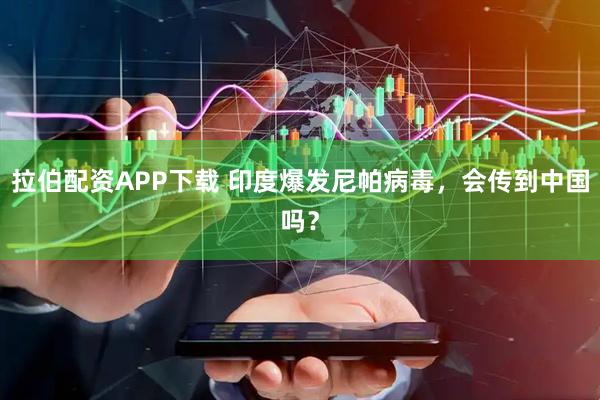 拉伯配资APP下载 印度爆发尼帕病毒，会传到中国吗？