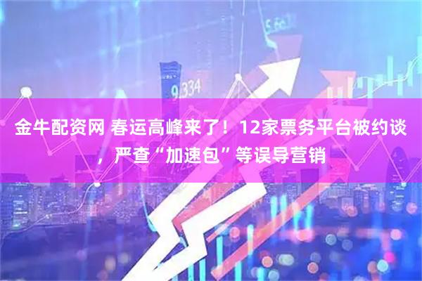 金牛配资网 春运高峰来了！12家票务平台被约谈，严查“加速包”等误导营销