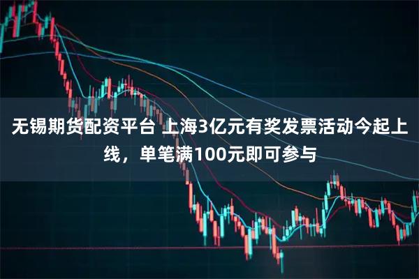 无锡期货配资平台 上海3亿元有奖发票活动今起上线，单笔满100元即可参与
