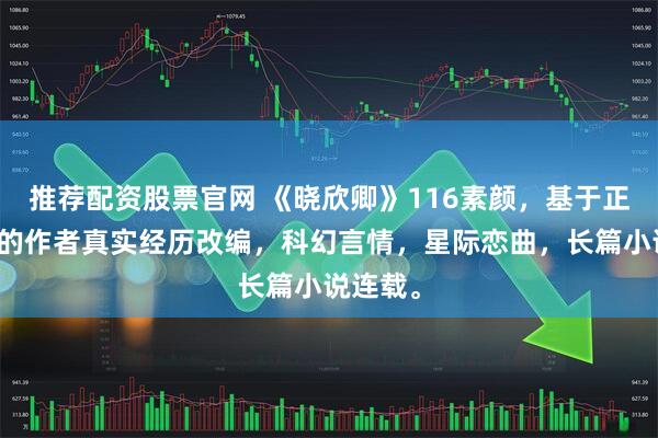 推荐配资股票官网 《晓欣卿》116素颜，基于正在发生的作者真实经历改编，科幻言情，星际恋曲，长篇小说连载。