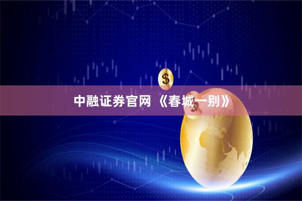 中融证券官网 《春城一别》